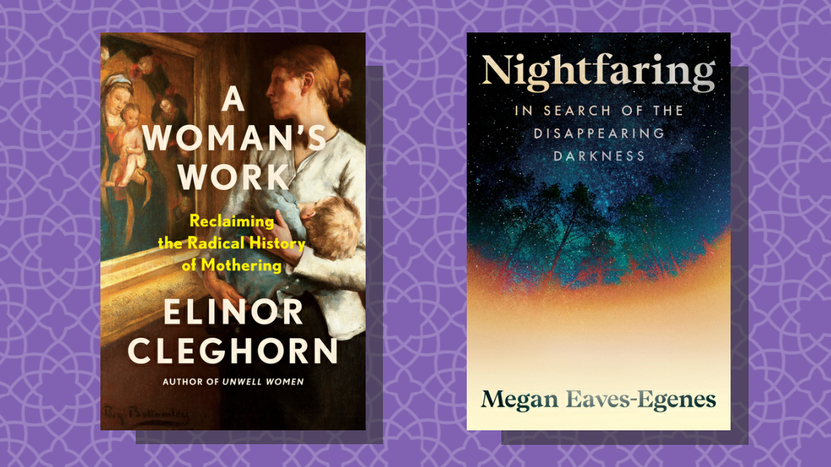 Two book covers: A Woman's Work: Reclaiming the Radical History of Mothering by Elinor Cleghorn and Nightfaring: In Search of the Disappearing Darkness by Megan Eaves-Egenes 